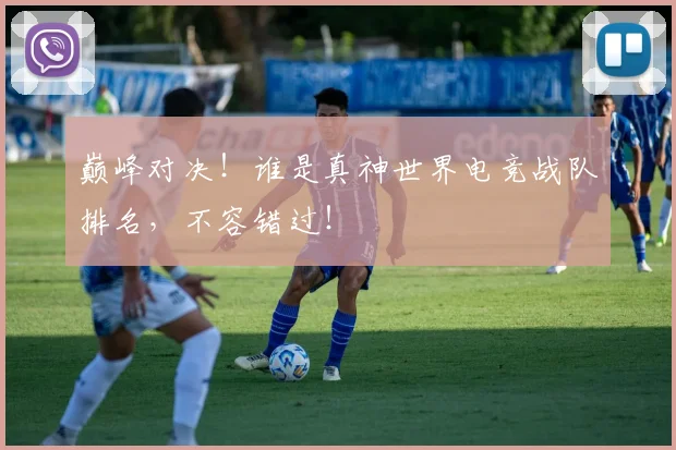 巅峰对决!谁是真神世界电竞战队排名,不容错过!