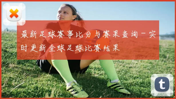 最新足球赛事比分与赛果查询 - 实时更新全球足球比赛结果