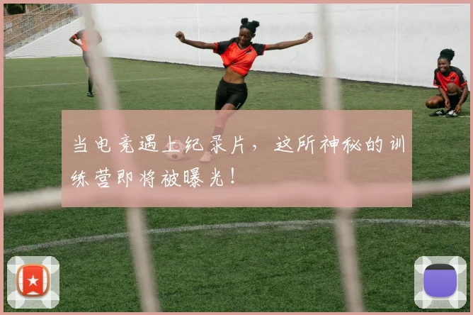 当电竞遇上纪录片,这所神秘的训练营即将被曝光!