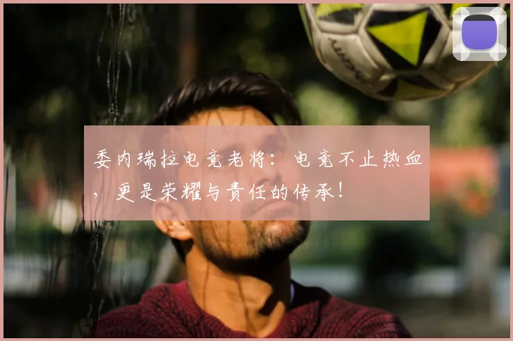 委内瑞拉电竞老将:电竞不止热血,更是荣耀与责任的传承!