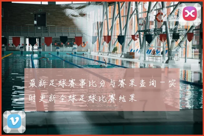 最新足球赛事比分与赛果查询 - 实时更新全球足球比赛结果
